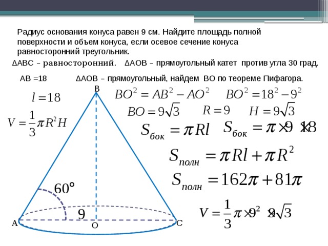 Радиус основания конуса равен 9 см. Найдите площадь полной поверхности и объем конуса, если осевое сечение конуса равносторонний треугольник. ΔАВС – равносторонний . ΔАОВ – прямоугольный катет против угла 30 град. ΔАОВ – прямоугольный, найдем ВО по теореме Пифагора.  АВ =18 В С А О 