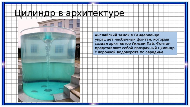 Цилиндр в архитектуре Английский замок в Сандерленде украшает необычный фонтан, который создал архитектор Уильям Пай. Фонтан представляет собой прозрачный цилиндр с воронкой водоворота по середине. 