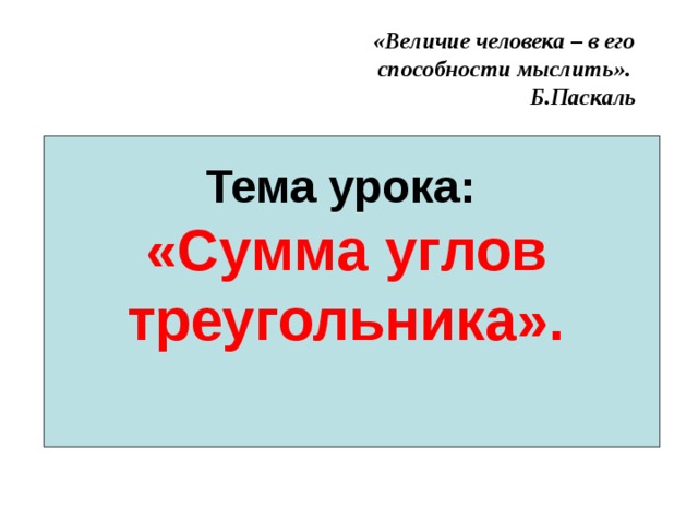  Тема урока:  «Сумма углов треугольника».   «Величие человека – в его способности мыслить».  Б.Паскаль 