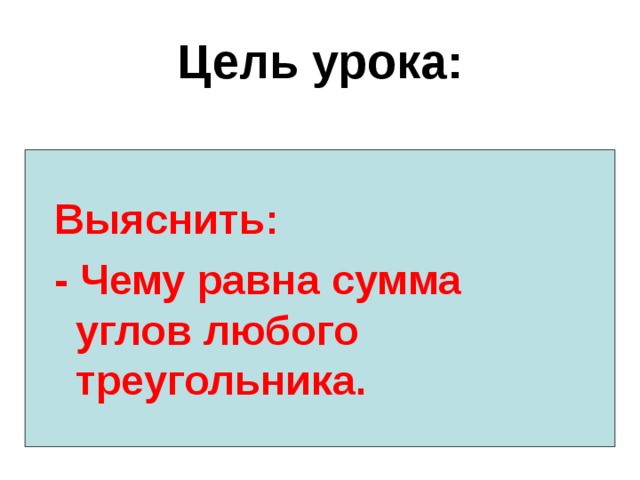 Цель урока:  Выяснить: - Чему равна сумма углов любого треугольника. 