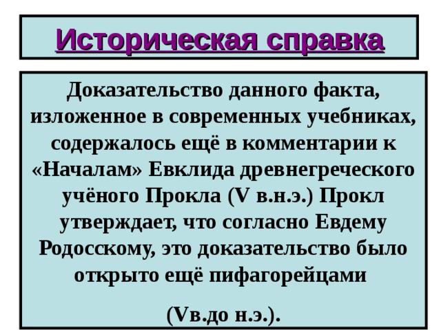 Историческая справка Доказательство данного факта, изложенное в современных учебниках, содержалось ещё в комментарии к «Началам» Евклида древнегреческого учёного Прокла ( V в.н.э.) Прокл утверждает, что согласно Евдему Родосскому, это доказательство было открыто ещё пифагорейцами ( V в.до н.э.). 