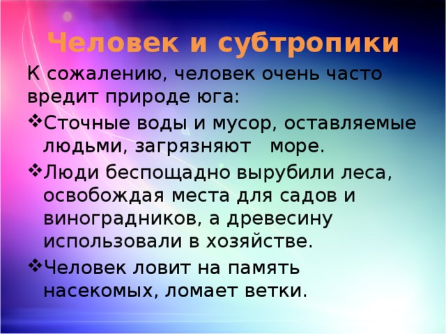 Человек и субтропики К сожалению, человек очень часто вредит природе юга: Сточные воды и мусор, оставляемые людьми, загрязняют море. Люди беспощадно вырубили леса, освобождая места для садов и виноградников, а древесину использовали в хозяйстве. Человек ловит на память насекомых, ломает ветки. 