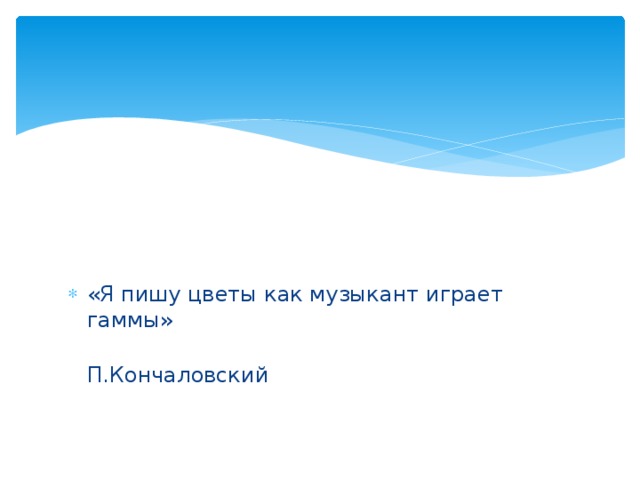 «Я пишу цветы как музыкант играет гаммы»  П.Кончаловский 