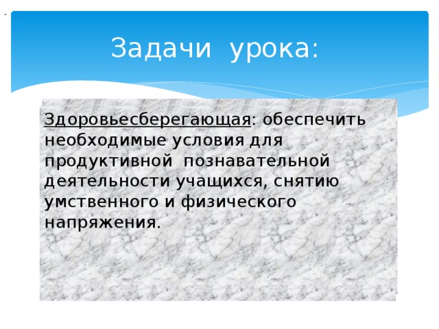                                  Задачи урока:  Здоровьесберегающая : обеспечить необходимые условия для продуктивной познавательной деятельности учащихся, снятию умственного и физического напряжения. 