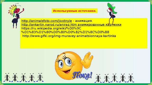 Используемые источники. http://animalsfoto.com/jivotnyie  - анимация. http://ankartin.narod.ru/aniraz.htm  анимированные картинки https://ru.wikipedia.org/wiki/%D0%9C%D1%83%D1%80%D0%B0%D0%B2%D1%8C%D0%B8   http://www.gifki.org/img-muravey-animatsionnaya-kartinka 