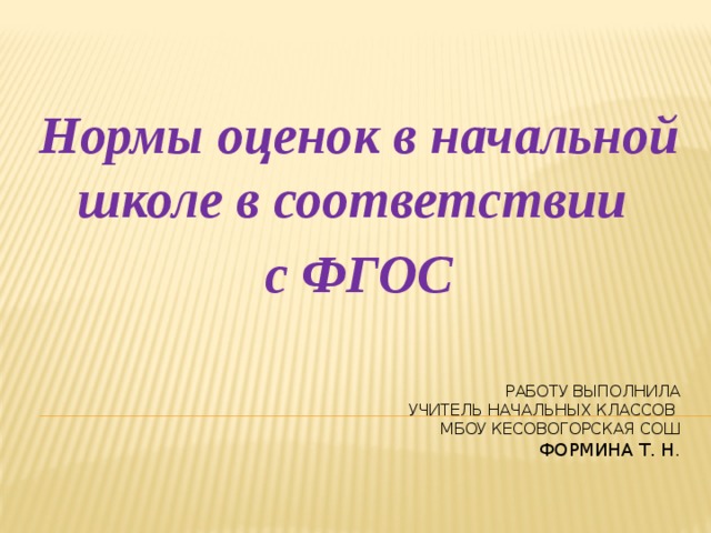 Нормы оценок в начальной школе в соответствии с ФГОС  Работу выполнила  УЧИТЕЛЬ НАЧАЛЬНЫХ КЛАССОВ  мбоу Кесовогорская СОШ  Формина Т. Н . 