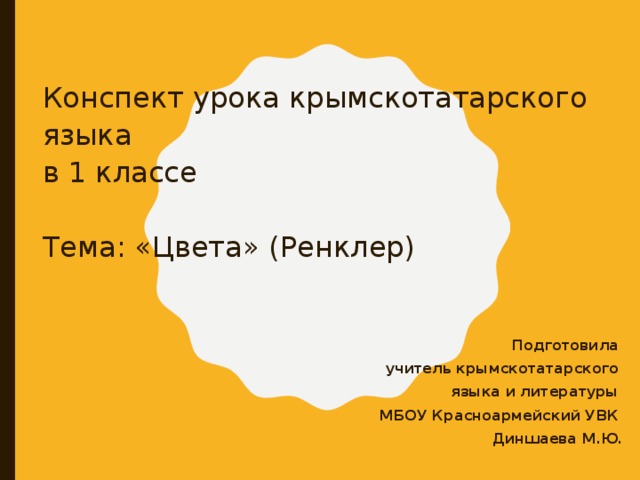    Конспект урока крымскотатарского языка  в 1 классе   Тема: «Цвета» (Ренклер)   Подготовила учитель крымскотатарского языка и литературы МБОУ Красноармейский УВК Диншаева М.Ю. 