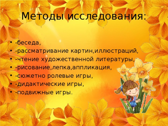 Методы исследования: -беседа, -рассматривание картин,иллюстраций, -чтение художественной литературы, -рисование,лепка,аппликация, -сюжетно ролевые игры, -дидактические игры, -подвижные игры. 