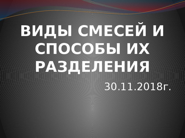 ВИДЫ СМЕСЕЙ И СПОСОБЫ ИХ РАЗДЕЛЕНИЯ 30.11.2018г. 