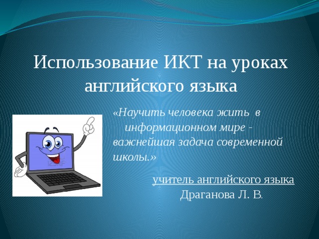 Использование ИКТ на уроках английского языка « Научить человека жить в информационном мире - важнейшая задача современной школы.»  учитель английского языка Драганова Л. В . 