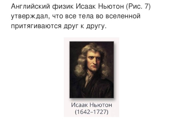 Английский физик Исаак Ньютон (Рис. 7) утверждал, что все тела во вселенной притягиваются друг к другу.   