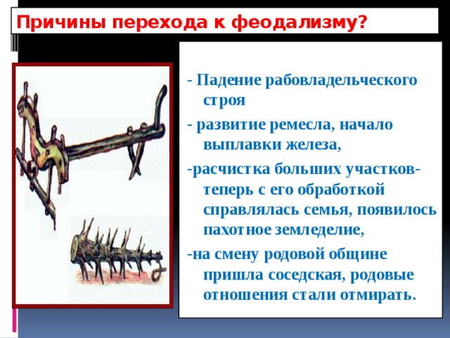 Причины перехода к феодализму?  - Падение рабовладельческого строя - развитие ремесла, начало выплавки железа, -расчистка больших участков-теперь с его обработкой справлялась семья, появилось пахотное земледелие, -на смену родовой общине пришла соседская, родовые отношения стали отмирать.  