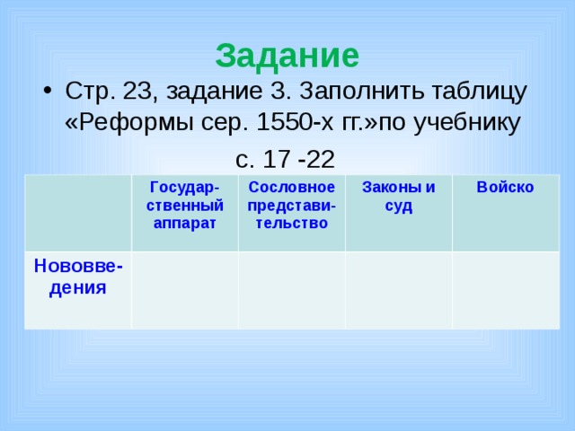 Задание Стр. 23, задание 3. Заполнить таблицу «Реформы сер. 1550-х гг.»по учебнику с. 17 -22 Государ-ственный аппарат Нововве-дения Сословное представи-тельство Законы и суд Войско 