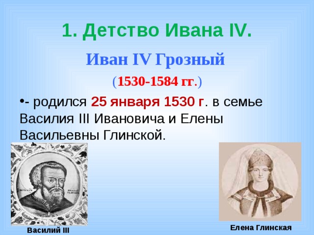 1. Детство Ивана IV . Иван IV Грозный ( 1530-1584 гг . ) - родился 25 января 1530 г . в семье Василия III Ивановича и Елены Васильевны Глинской.  Елена Глинская Василий III 