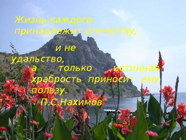 Жизнь каждого принадлежит отечеству,  и не удальство, а только истинная храбрость приносит ему пользу. П.С.Нахимов 