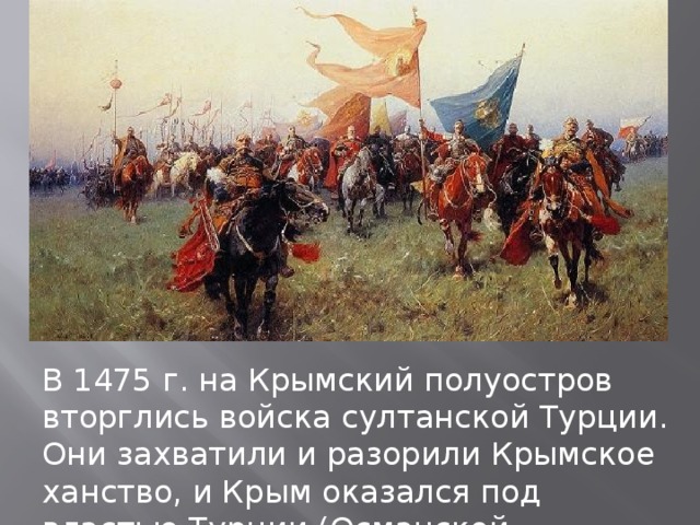 В 1475 г. на Крымский полуостров вторглись войска султанской Турции. Они захватили и разорили Крымское ханство, и Крым оказался под властью Турции (Османской империи). 