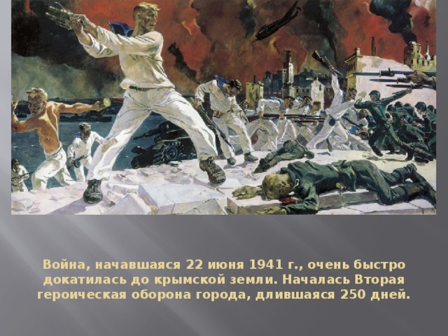 Война, начавшаяся 22 июня 1941 г., очень быстро докатилась до крымской земли. Началась Вторая героическая оборона города, длившаяся 250 дней.   