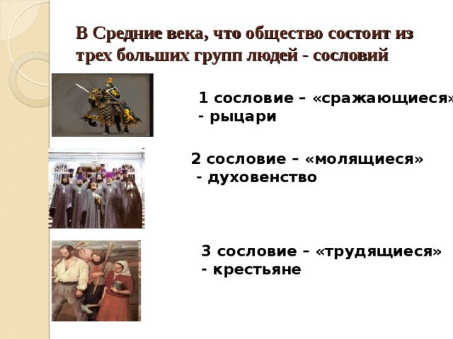 В Средние века, что общество состоит из трех больших групп людей - сословий 1 сословие – «сражающиеся» - рыцари 2 сословие – «молящиеся»  - духовенство  3 сословие – «трудящиеся» - крестьяне 