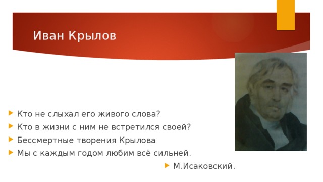 Иван Крылов Кто не слыхал его живого слова? Кто в жизни с ним не встретился своей? Бессмертные творения Крылова Мы с каждым годом любим всё сильней. М.Исаковский. 