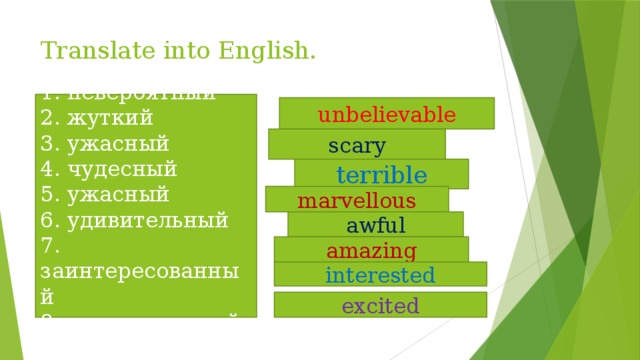Translate into English. 1. невероятный 2. жуткий 3. ужасный 4. чудесный 5. ужасный 6. удивительный 7. заинтересованный 8. взволнованный unbelievable scary terrible marvellous awful amazing interested excited 