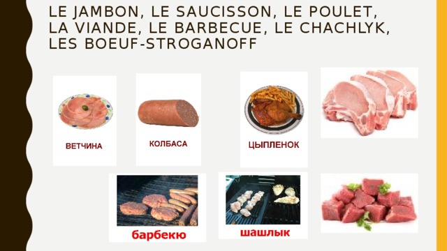 Le jambon, le saucisson, le poulet,  la viande, le barbecue, le chachlyk, les boeuf-stroganoff 
