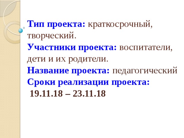 Тип проекта: краткосрочный, творческий.  Участники проекта: воспитатели, дети и их родители.  Название проекта: педагогический  Сроки реализации проекта:  19.11.18 – 23.11.18    