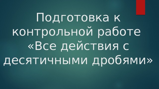 Подготовка к контрольной работе «Все действия с десятичными дробями» 