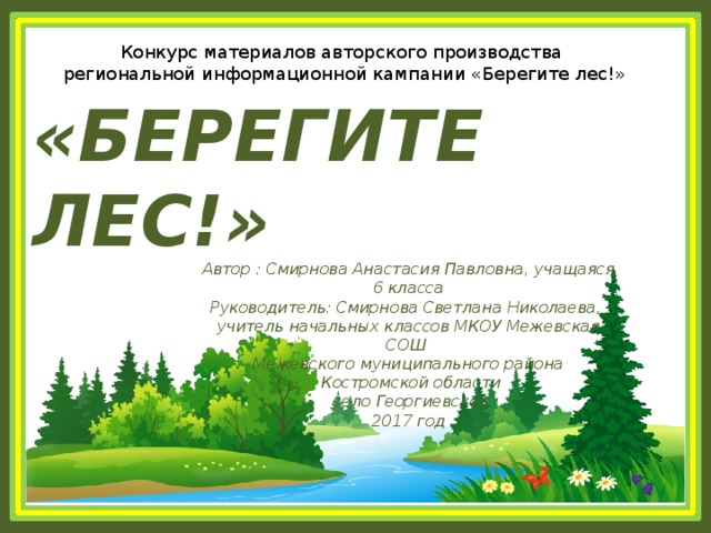 Конкурс материалов авторского производства  региональной информационной кампании «Берегите лес!» «БЕРЕГИТЕ ЛЕС!» Автор : Смирнова Анастасия Павловна, учащаяся 6 класса Руководитель: Смирнова Светлана Николаева, учитель начальных классов МКОУ Межевская СОШ Межевского муниципального района  Костромской области  село Георгиевское 2017 год 