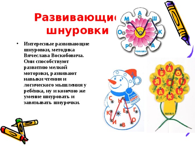 Развивающие шнуровки Интересные развивающие шнуровки, методика Вячеслава Воскобовича. Они способствуют развитию мелкой моторики, развивают навыки чтения и логического мышления у ребёнка, ну и конечно же умение шнуровать и завязывать шнурочки. 