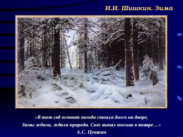 И.И. Шишкин. Зима «В тот год осенняя погода стояла долго на дворе, Зимы ждала, ждала природа. Снег выпал только в январе…» А.С. Пушкин 