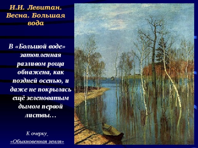 И.И. Левитан. Весна. Большая вода  В «Большой воде» затопленная разливом роща обнажена, как поздней осенью, и даже не покрылась ещё зеленоватым дымом первой листвы… К очерку  «Обыкновенная земля» 