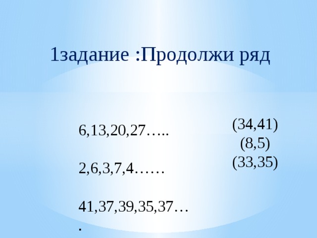 1задание :Продолжи ряд  (34,41)  (8,5)  (33,35) 6,13,20,27….. 2,6,3,7,4…… 41,37,39,35,37… . 