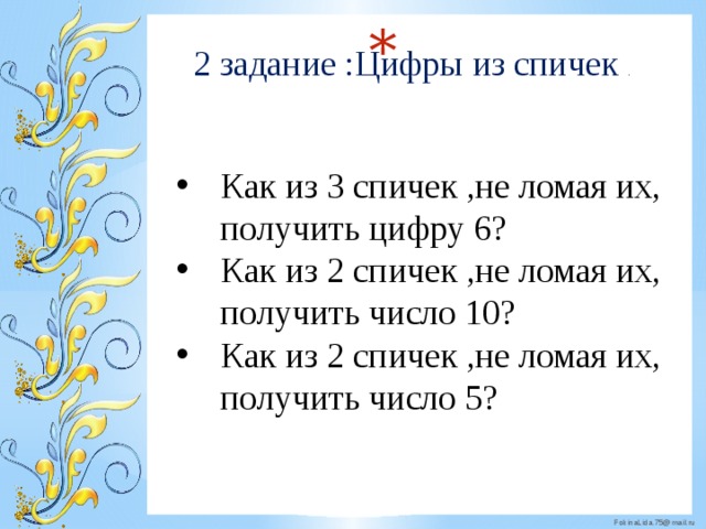  2 задание :Цифры из спичек . Как из 3 спичек ,не ломая их, получить цифру 6? Как из 2 спичек ,не ломая их, получить число 10? Как из 2 спичек ,не ломая их, получить число 5? 