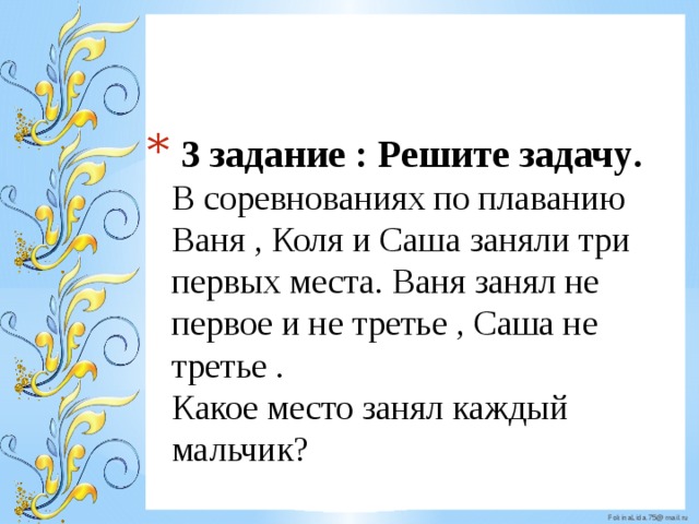  3 задание : Решите задачу .  В соревнованиях по плаванию  Ваня , Коля и Саша заняли три первых места. Ваня занял не  первое и не третье , Саша не третье .  Какое место занял каждый мальчик?   