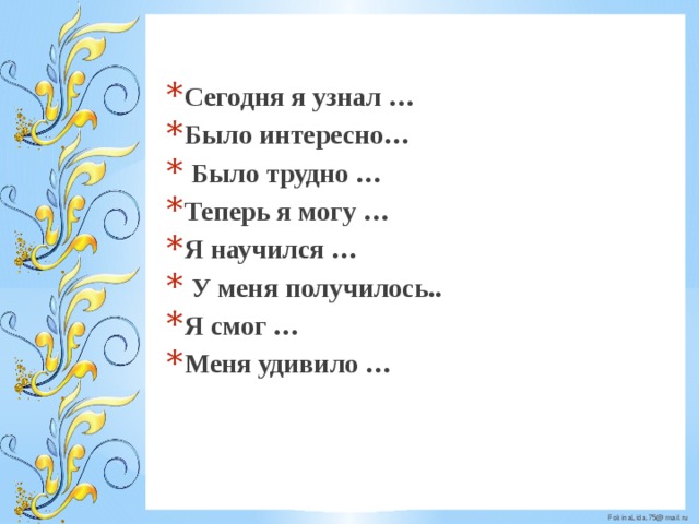 Сегодня я узнал … Было интересно…  Было трудно … Теперь я могу … Я научился …  У меня получилось.. Я смог … Меня удивило … 