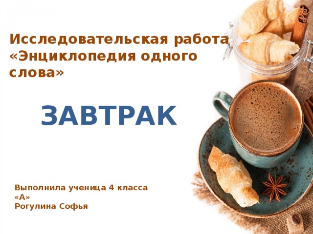 Исследовательская работа «Энциклопедия одного слова» ЗАВТРАК Выполнила ученица 4 класса «А» Рогулина Софья 