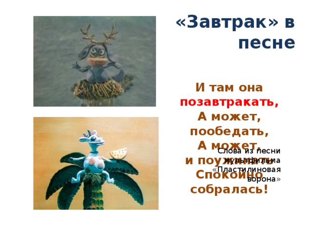 «Завтрак» в песне И там она позавтракать,  А может, пообедать,  А может, и поужинать  Спокойно собралась! Слова из песни мультфильма «Пластилиновая ворона» 