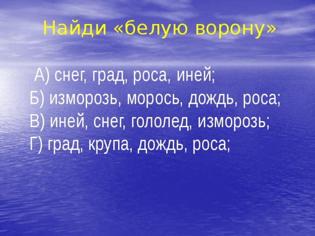 Найди «белую ворону»  А) снег, град, роса, иней; Б) изморозь, морось, дождь, роса; В) иней, снег, гололед, изморозь; Г) град, крупа, дождь, роса; 