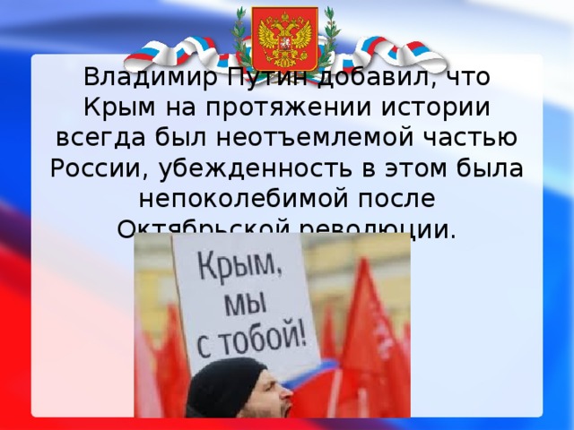Владимир Путин добавил, что Крым на протяжении истории всегда был неотъемлемой частью России, убежденность в этом была непоколебимой после Октябрьской революции. 