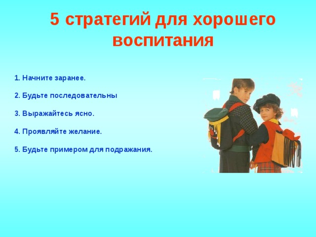 5 стратегий для хорошего воспитания   1. Начните заранее.  2. Будьте последовательны  3. Выражайтесь ясно.  4. Проявляйте желание.  5. Будьте примером для подражания.            