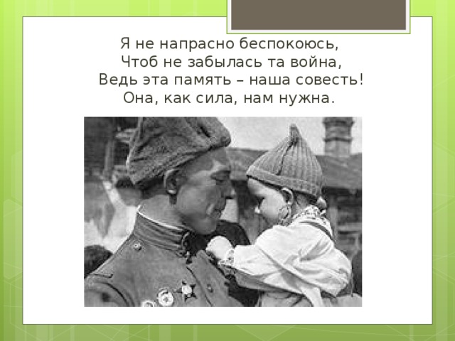  Я не напрасно беспокоюсь,  Чтоб не забылась та война,  Ведь эта память – наша совесть!  Она, как сила, нам нужна. 