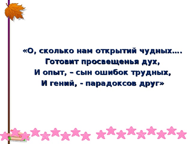   «О, сколько нам открытий чудных…. Готовит просвещенья дух, И опыт, – сын ошибок трудных, И гений, - парадоксов друг» 