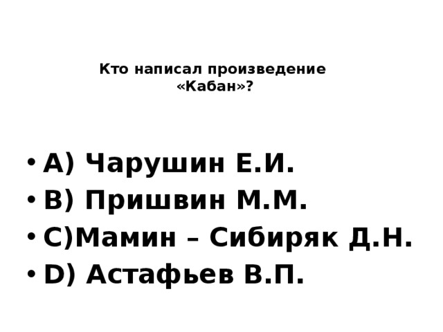     Кто написал произведение  «Кабан»?  A) Чарушин Е.И. B) Пришвин М.М. C)Мамин – Сибиряк Д.Н. D) Астафьев В.П. 
