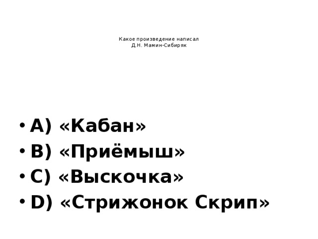     Какое произведение написал  Д.Н. Мамин-Сибиряк A) «Кабан» B) «Приёмыш» C) «Выскочка» D) «Стрижонок Скрип» 