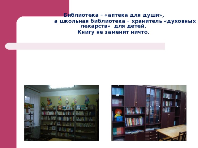     Библиотека – «аптека для души»,  а школьная библиотека – хранитель «духовных лекарств» для детей. Книгу не заменит ничто.  