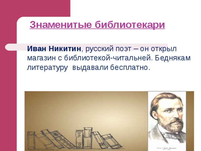 Знаменитые библиотекари   Иван Никитин , русский поэт – он открыл магазин с библиотекой-читальней. Беднякам литературу выдавали бесплатно. 