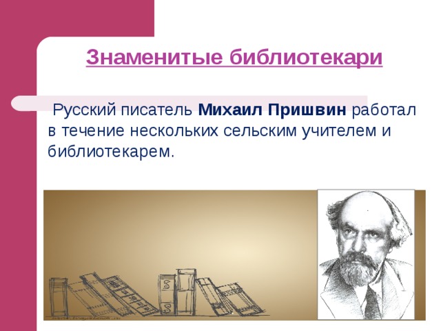 Знаменитые библиотекари    Русский писатель Михаил Пришвин работал в течение нескольких сельским учителем и библиотекарем. 