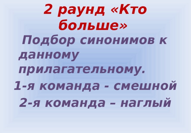 2 раунд «Кто больше»  Подбор синонимов к данному прилагательному. 1-я команда - смешной 2-я команда – наглый   