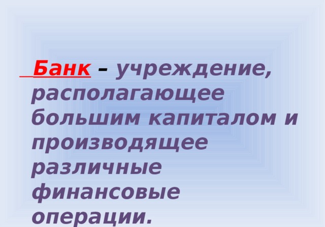  Банк – учреждение, располагающее большим капиталом и производящее различные финансовые операции. 