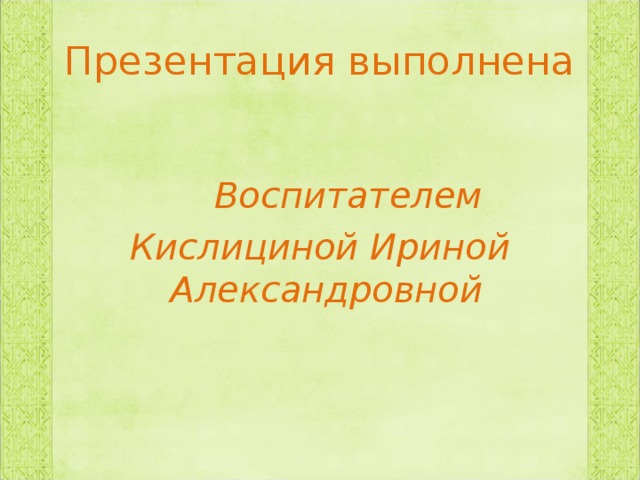 Презентация выполнена   Воспитателем Кислициной Ириной Александровной   